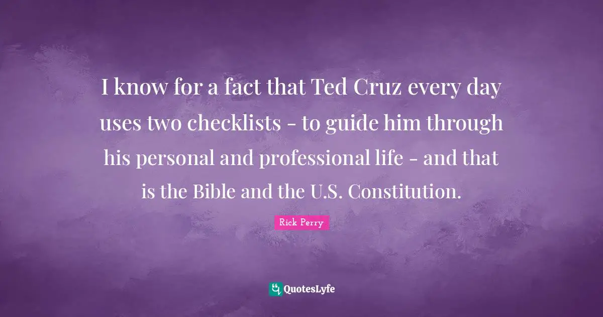 I know for a fact that Ted Cruz every day uses two checklists - to guide him through his personal and professional life - and that is the Bible and the U.S. Constitution.
