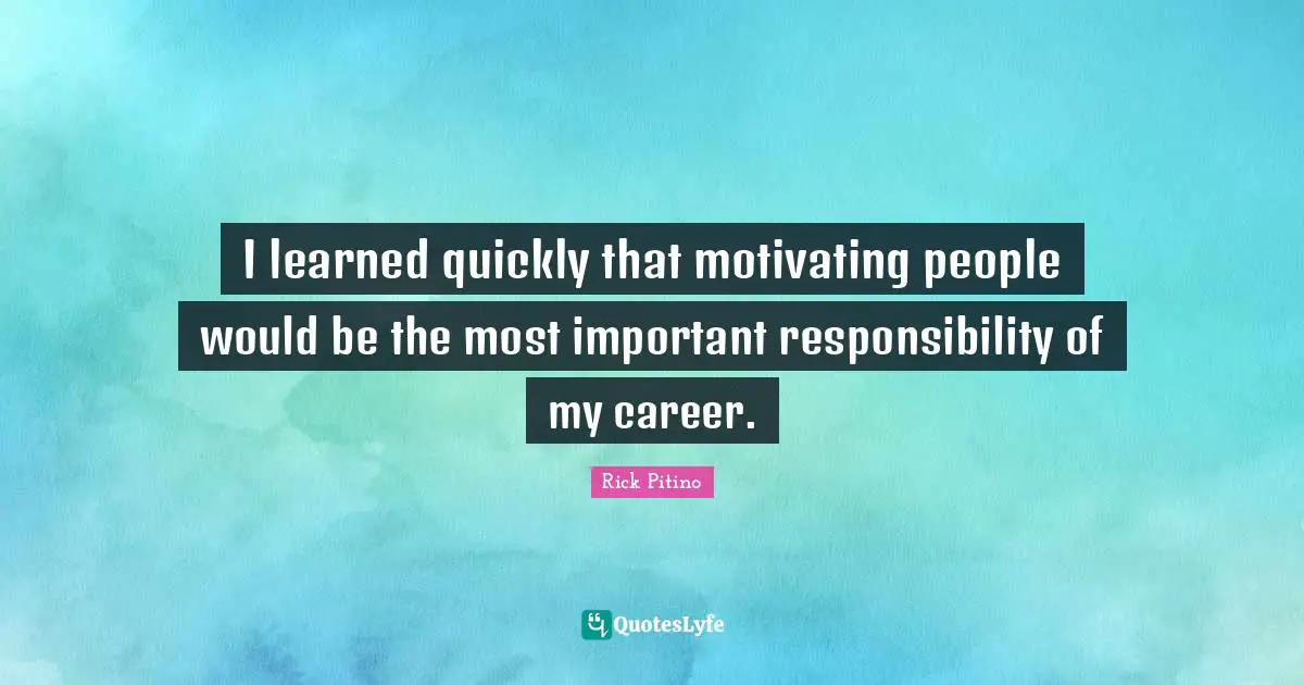 Rick Pitino Quotes: "I learned quickly that motivating people would be the most important responsibility of my career."