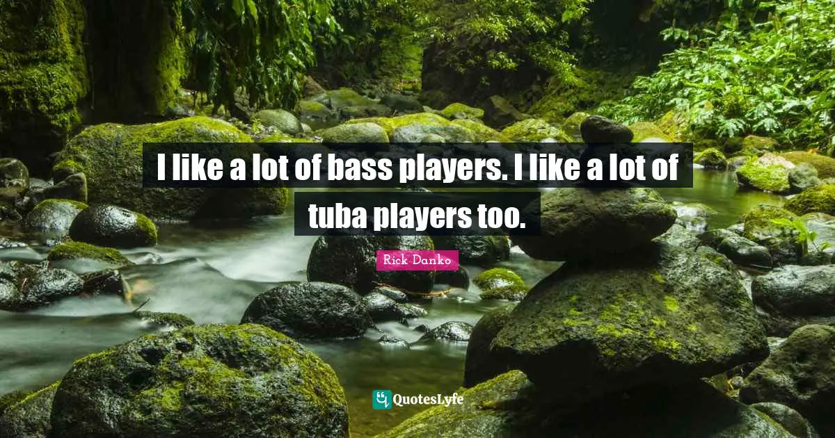 I like a lot of bass players. I like a lot of tuba players too.