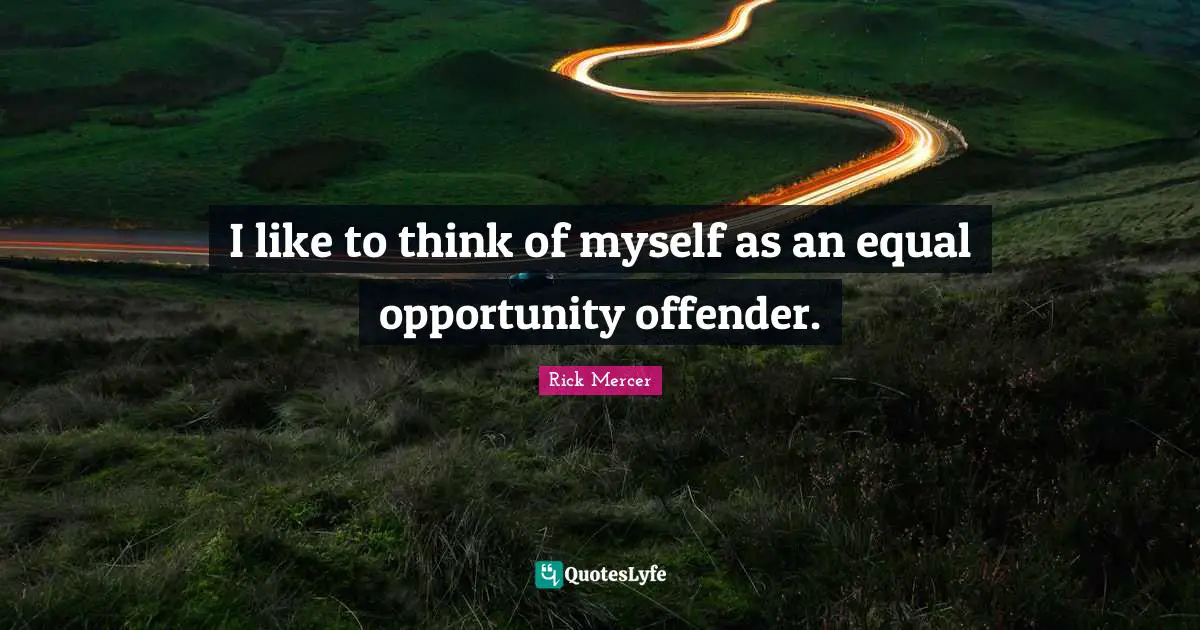 I like to think of myself as an equal opportunity offender.