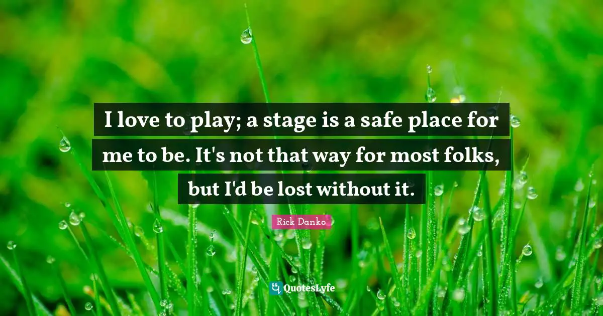 I love to play; a stage is a safe place for me to be. It's not that way for most folks, but I'd be lost without it.