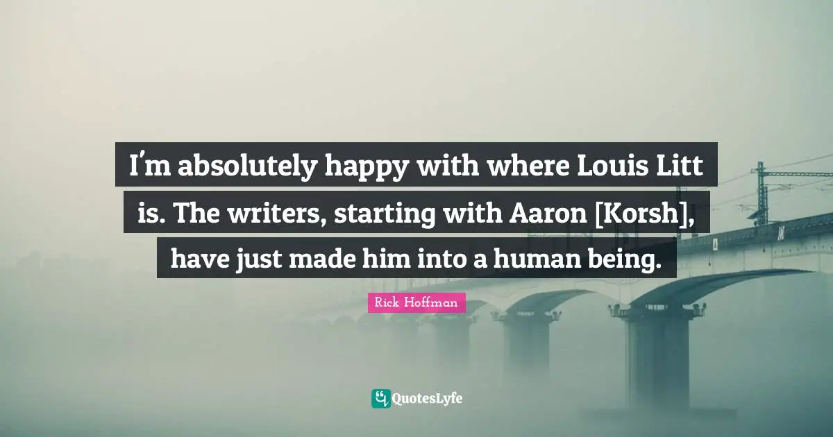 I'm absolutely happy with where Louis Litt is. The writers, starting with Aaron [Korsh], have just made him into a human being.