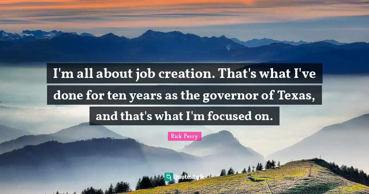 I'm all about job creation. That's what I've done for ten years as the governor of Texas, and that's what I'm focused on.
