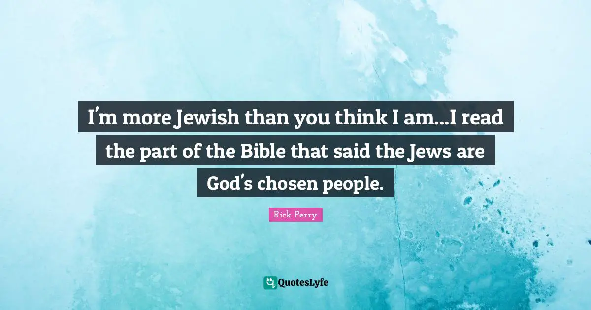 I'm more Jewish than you think I am...I read the part of the Bible that said the Jews are God's chosen people.