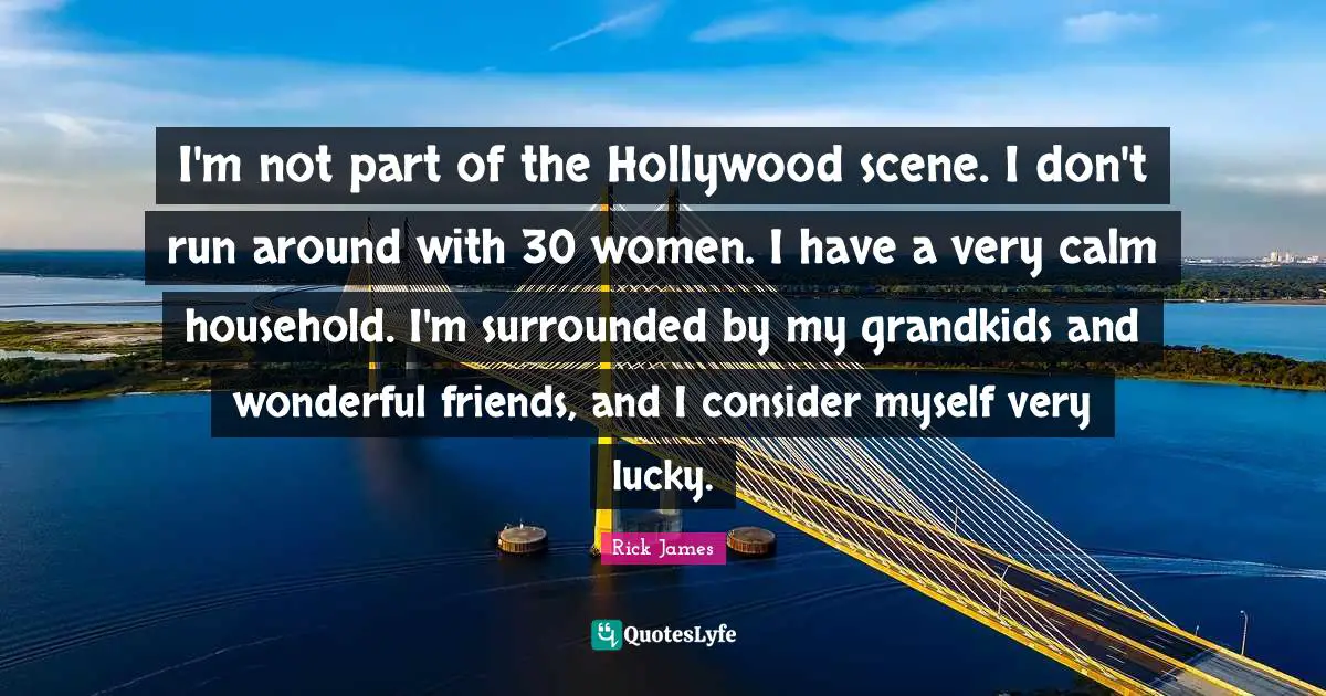 Rick James Quotes: "I'm not part of the Hollywood scene. I don't run around with 30 women. I have a very calm household. I'm surrounded by my grandkids and wonderful friends, and I consider myself very lucky."