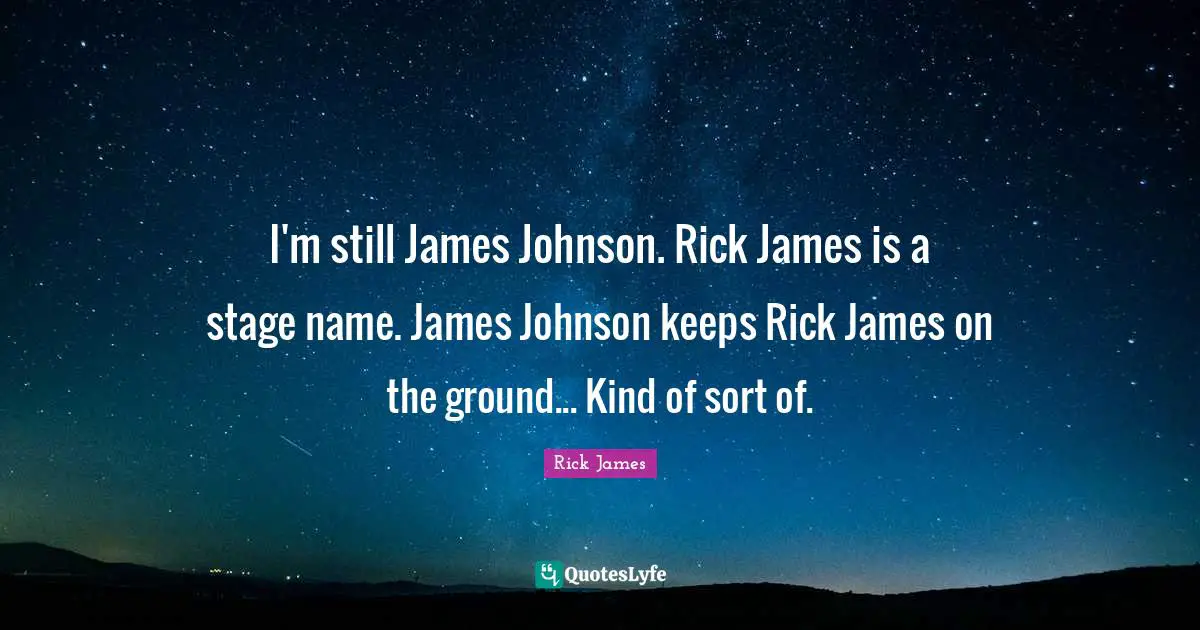I'm still James Johnson. Rick James is a stage name. James Johnson keeps Rick James on the ground... Kind of sort of.
