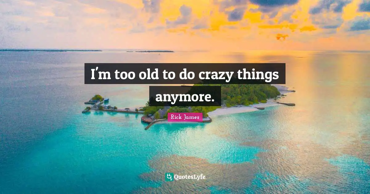 Rick James Quotes: "I'm too old to do crazy things anymore."