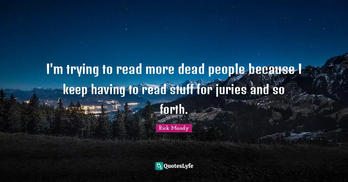 Rick Moody Quotes: "I'm trying to read more dead people because I keep having to read stuff for juries and so forth."