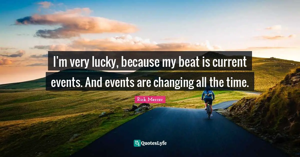 I'm very lucky, because my beat is current events. And events are changing all the time.