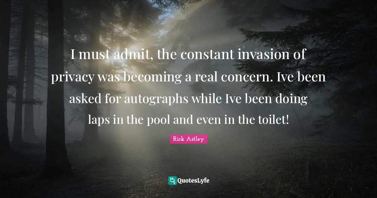 Rick Astley Quotes: "I must admit, the constant invasion of privacy was becoming a real concern. Ive been asked for autographs while Ive been doing laps in the pool and even in the toilet!"