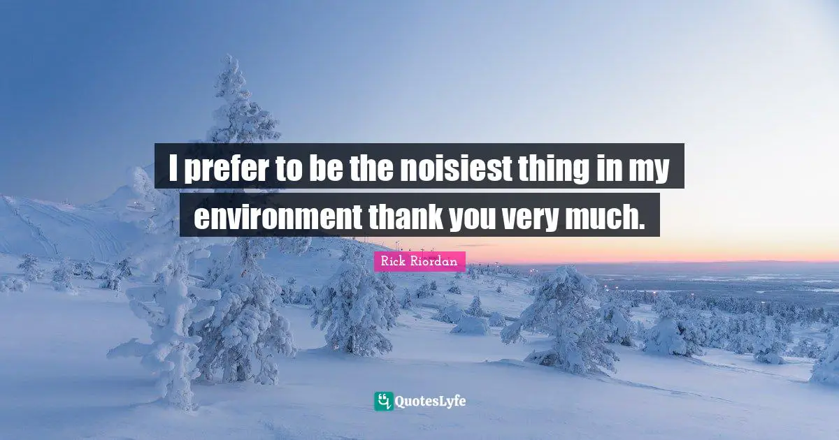 I prefer to be the noisiest thing in my environment thank you very much.