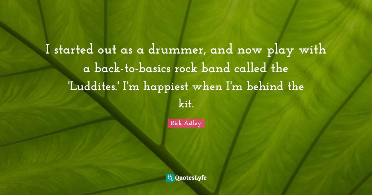 Rick Astley Quotes: "I started out as a drummer, and now play with a back-to-basics rock band called the 'Luddites.' I'm happiest when I'm behind the kit."