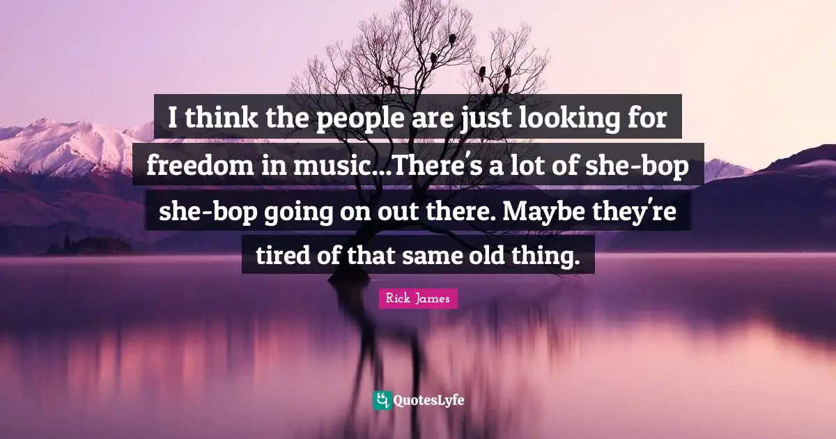 Rick James Quotes: "I think the people are just looking for freedom in music...There's a lot of she-bop she-bop going on out there. Maybe they're tired of that same old thing."