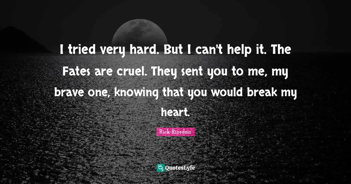 Hard Heart Quotes: "I tried very hard. But I can't help it. The Fates are cruel. They sent you to me, my brave one, knowing that you would break my heart."