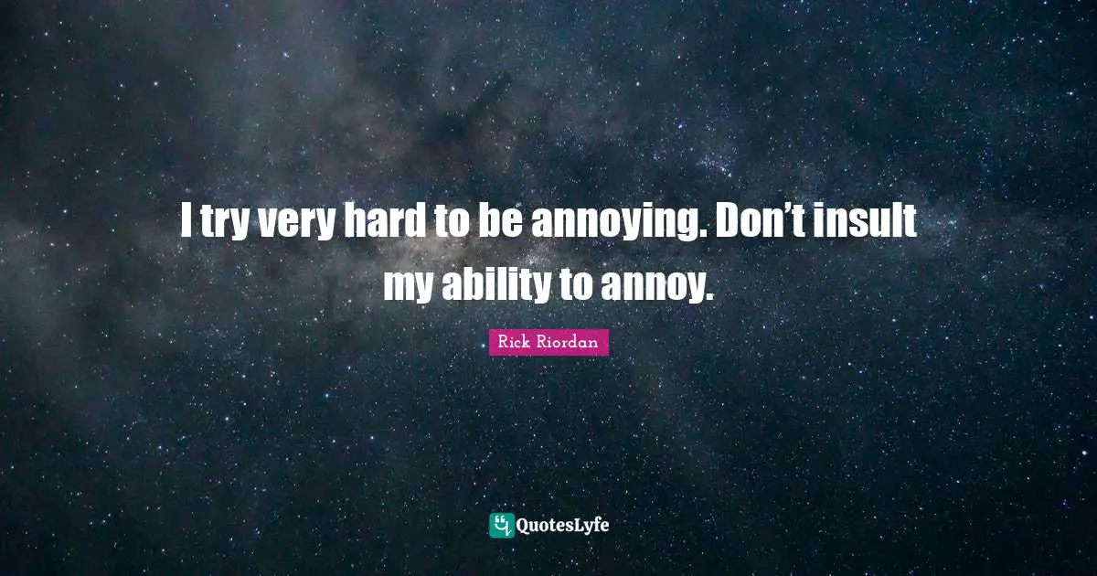 I try very hard to be annoying. Don’t insult my ability to annoy.