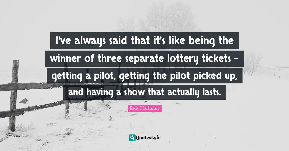 I've always said that it's like being the winner of three separate lottery tickets - getting a pilot, getting the pilot picked up, and having a show that actually lasts.