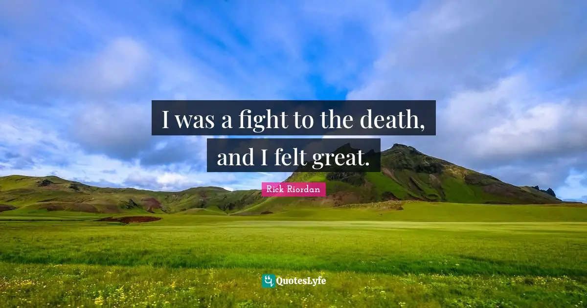 I was a fight to the death, and I felt great.