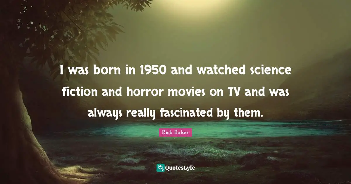 I was born in 1950 and watched science fiction and horror movies on TV and was always really fascinated by them.