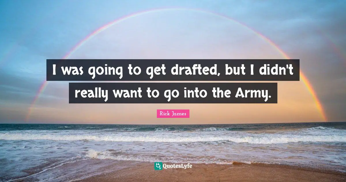 Rick James Quotes: "I was going to get drafted, but I didn't really want to go into the Army."