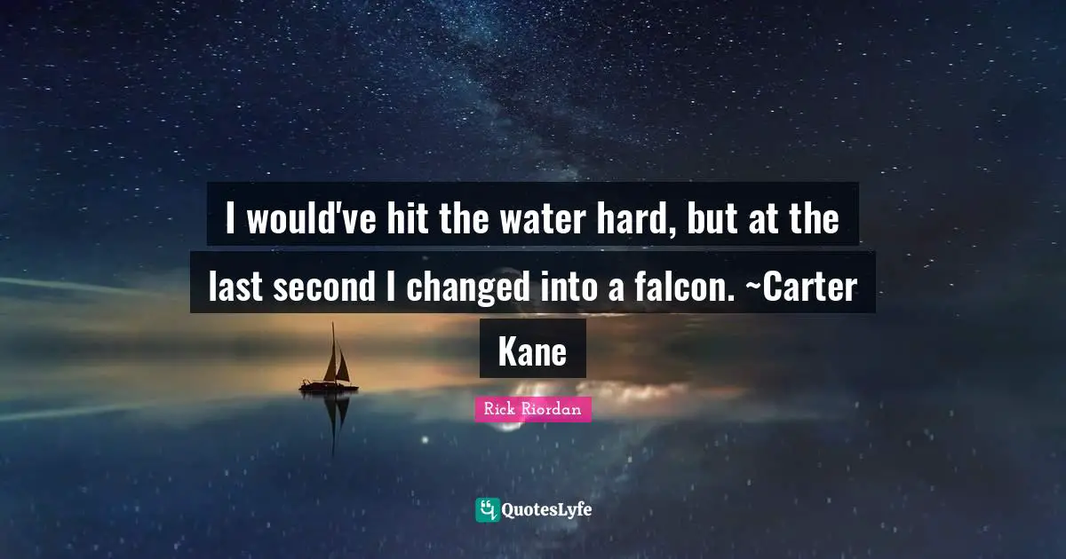 I would've hit the water hard, but at the last second I changed into a falcon. ~Carter Kane
