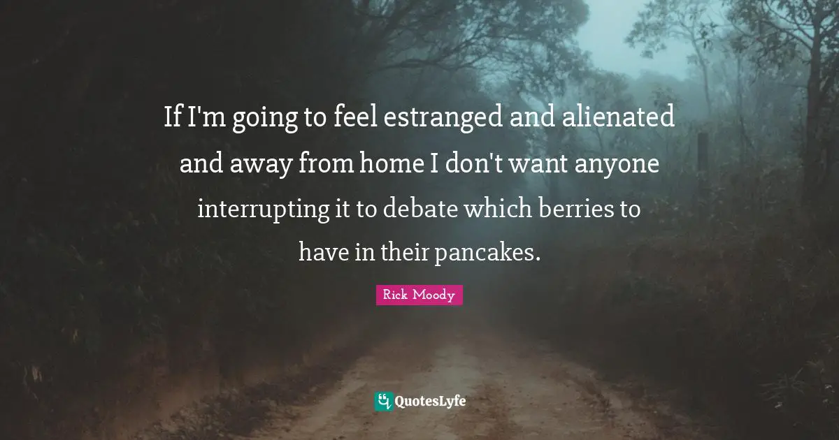If I'm going to feel estranged and alienated and away from home I don't want anyone interrupting it to debate which berries to have in their pancakes.