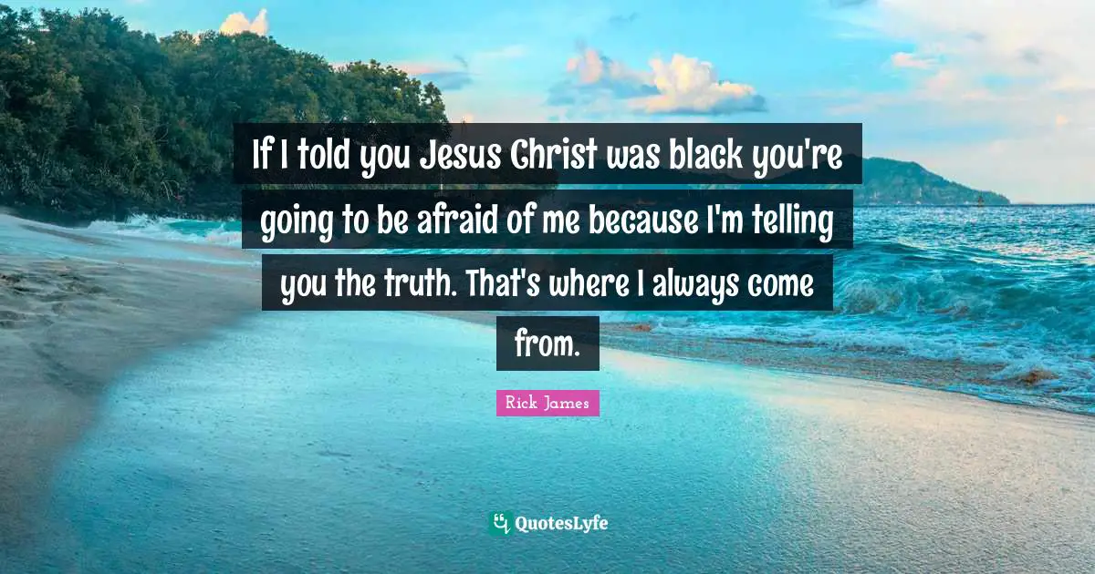 Rick James Quotes: "If I told you Jesus Christ was black you're going to be afraid of me because I'm telling you the truth. That's where I always come from."