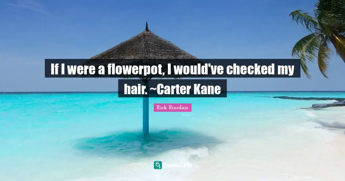 If I were a flowerpot, I would've checked my hair. ~Carter Kane