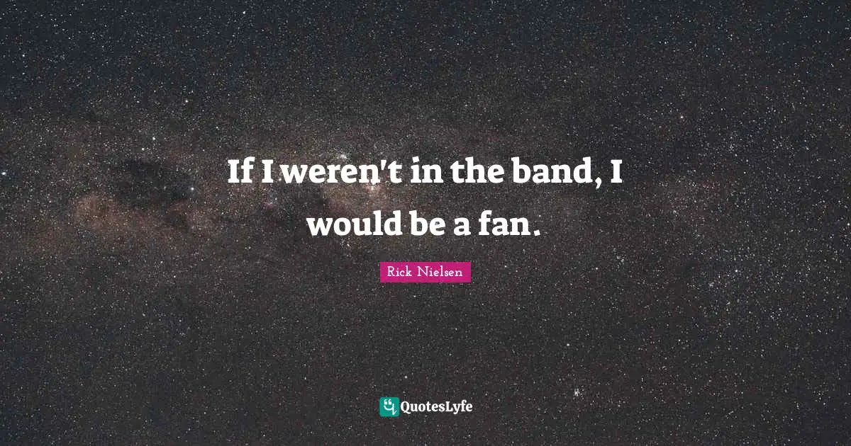 If I weren't in the band, I would be a fan.