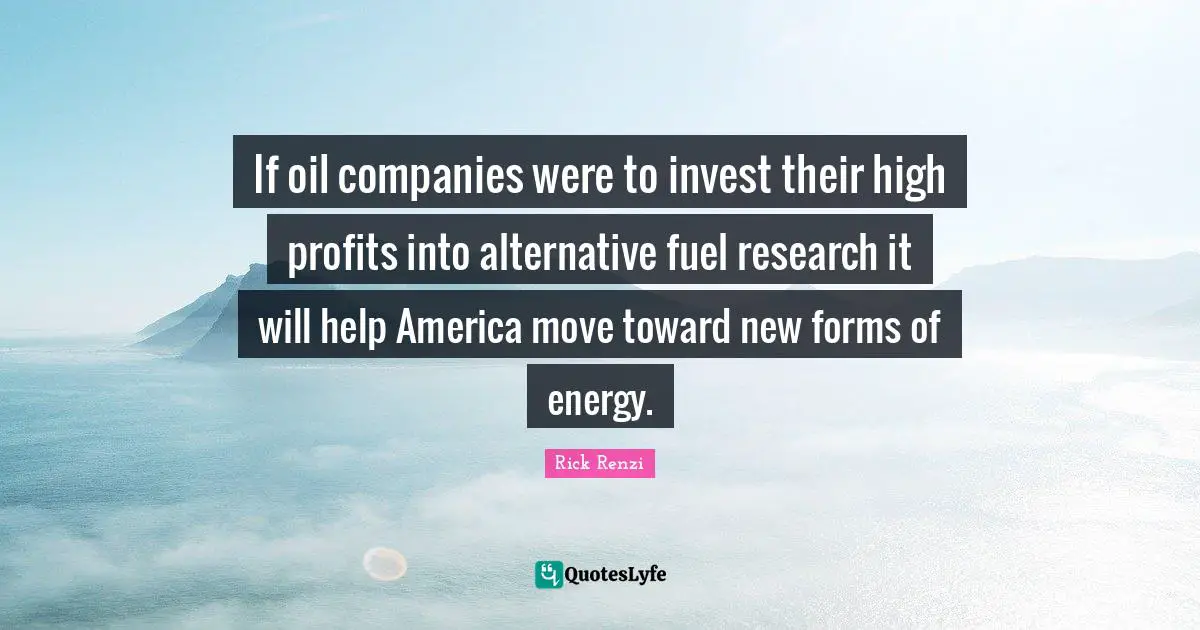 If oil companies were to invest their high profits into alternative fuel research it will help America move toward new forms of energy.