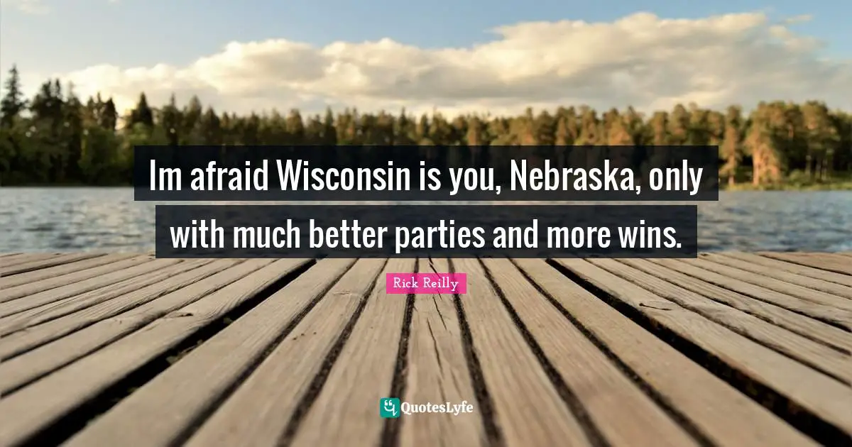 Im afraid Wisconsin is you, Nebraska, only with much better parties and more wins.