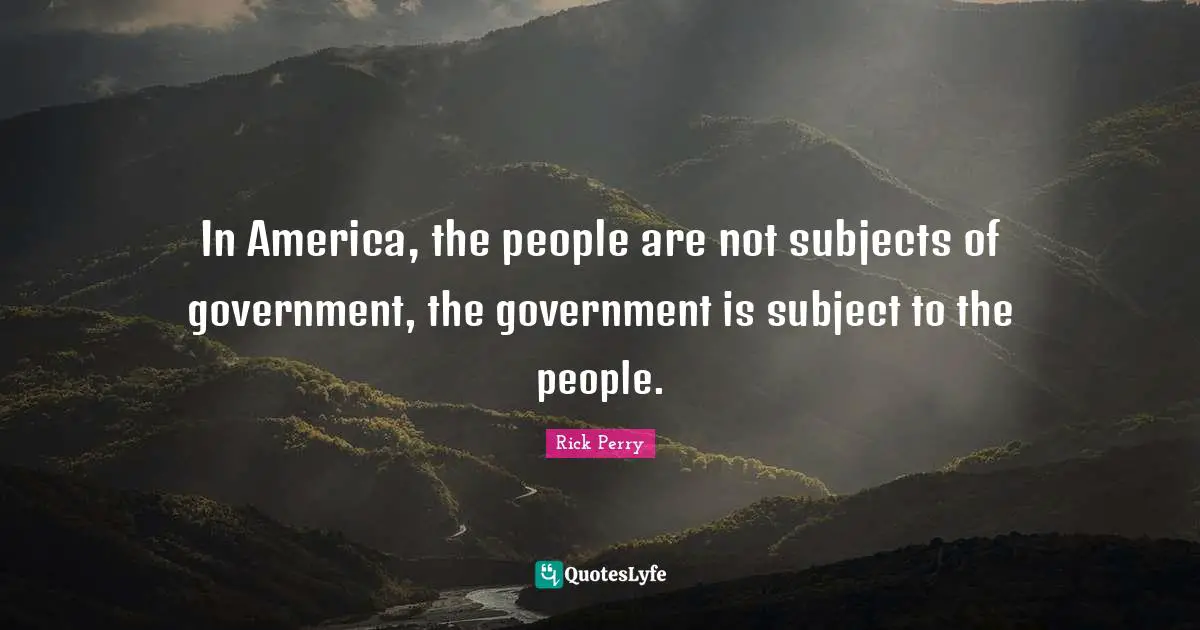 In America, the people are not subjects of government, the government is subject to the people.