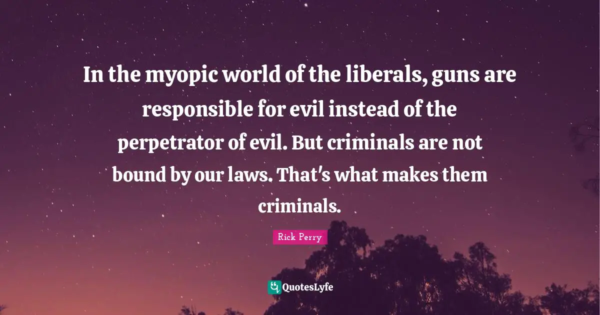 Criminals Quotes: "In the myopic world of the liberals, guns are responsible for evil instead of the perpetrator of evil. But criminals are not bound by our laws. That's what makes them criminals."