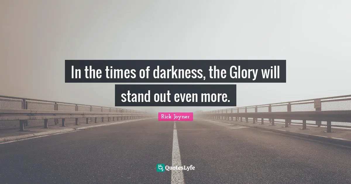 Rick Joyner Quotes: "In the times of darkness, the Glory will stand out even more."
