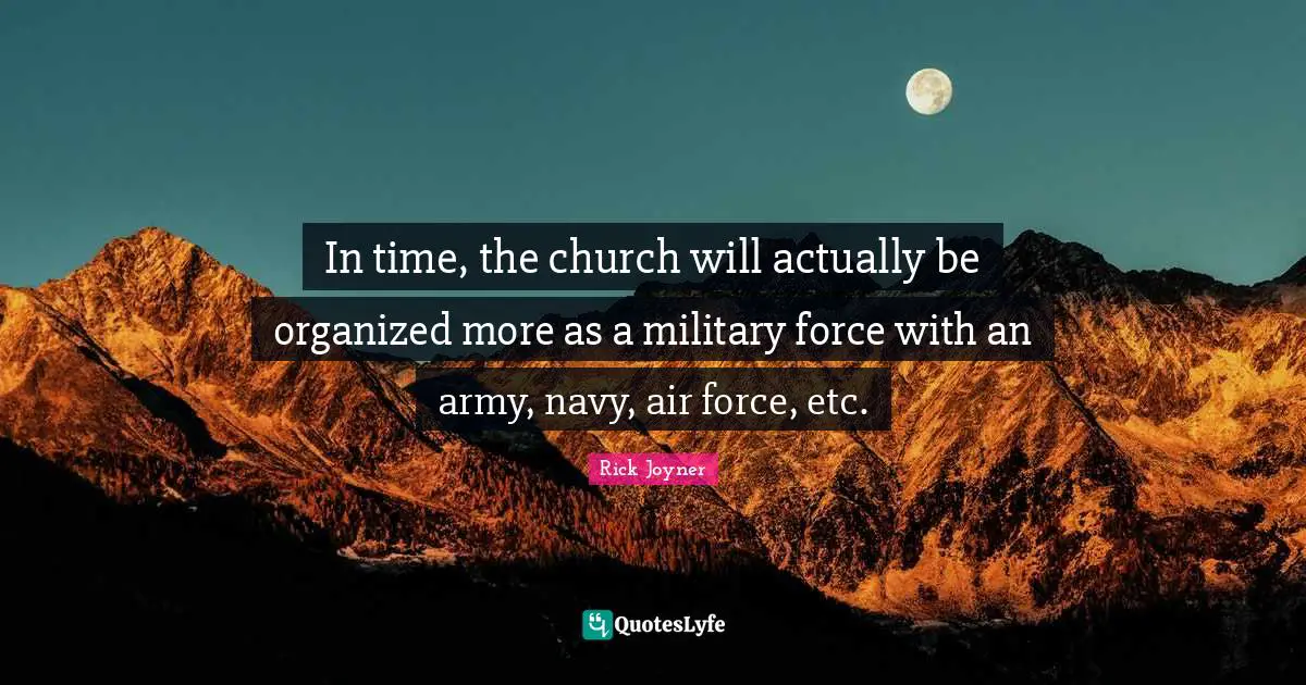 Rick Joyner Quotes: "In time, the church will actually be organized more as a military force with an army, navy, air force, etc."