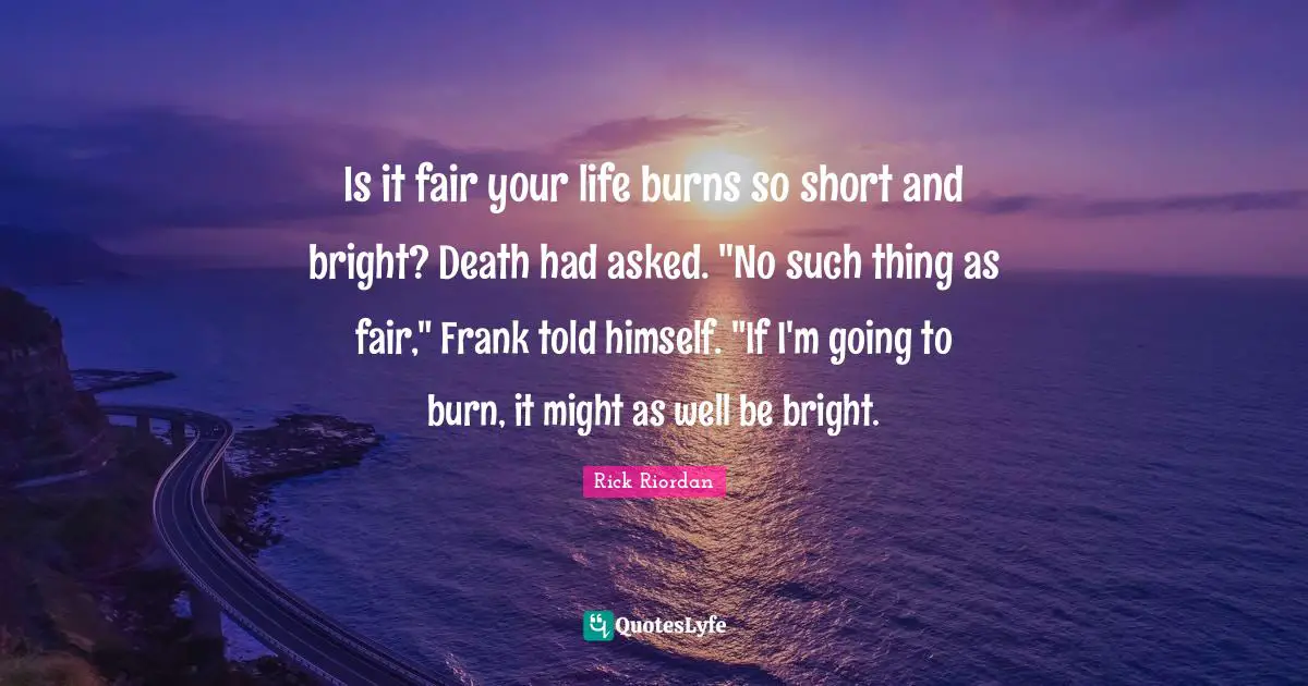 Is it fair your life burns so short and bright? Death had asked. "No such thing as fair," Frank told himself. "If I'm going to burn, it might as well be bright.