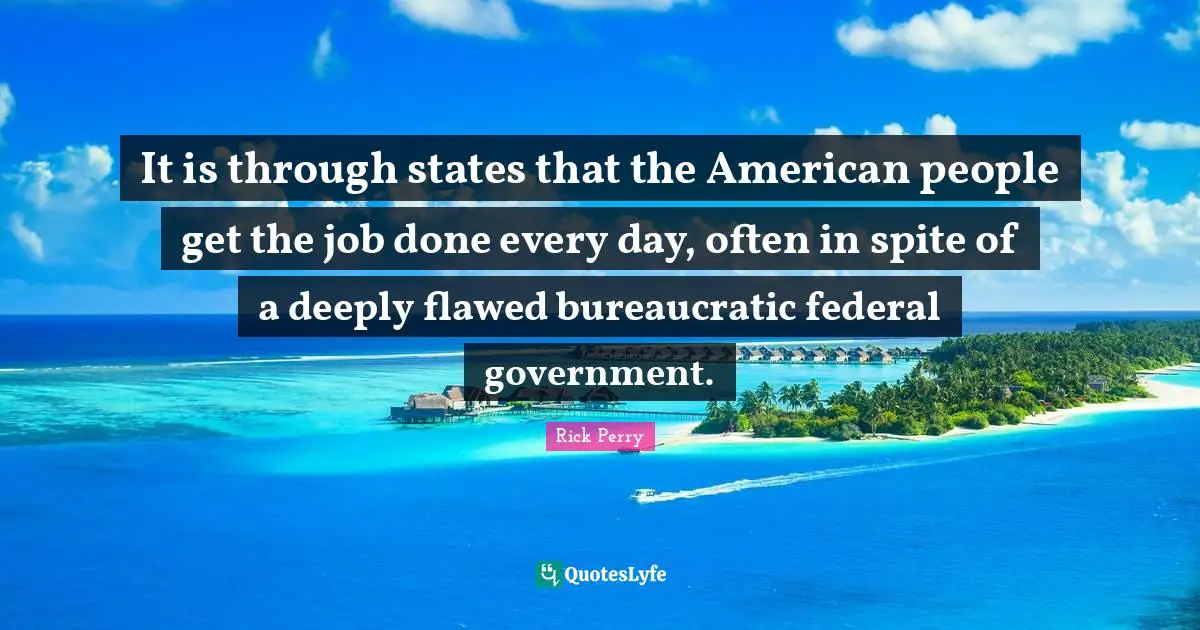 It is through states that the American people get the job done every day, often in spite of a deeply flawed bureaucratic federal government.