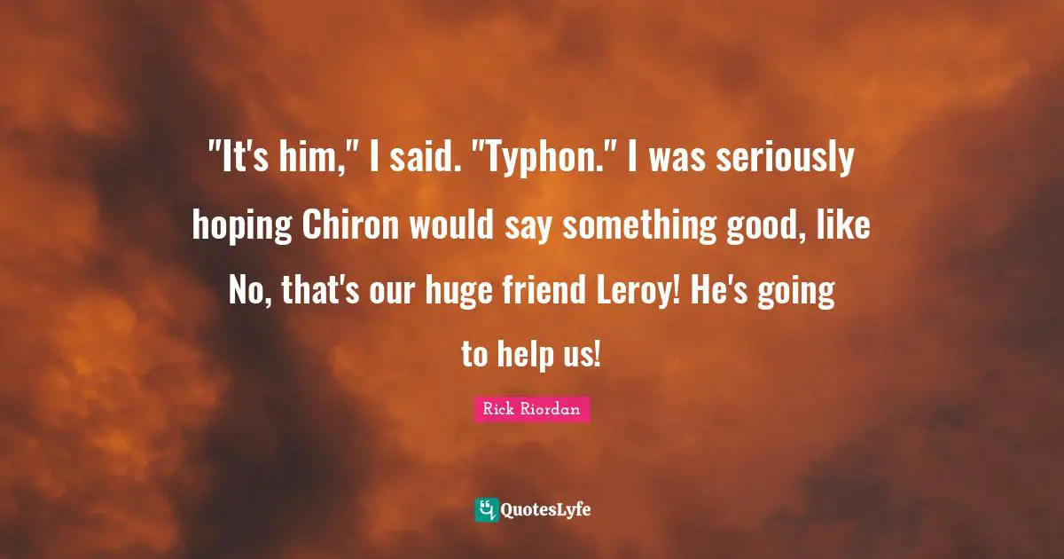 "It's him," I said. "Typhon." I was seriously hoping Chiron would say something good, like No, that's our huge friend Leroy! He's going to help us!