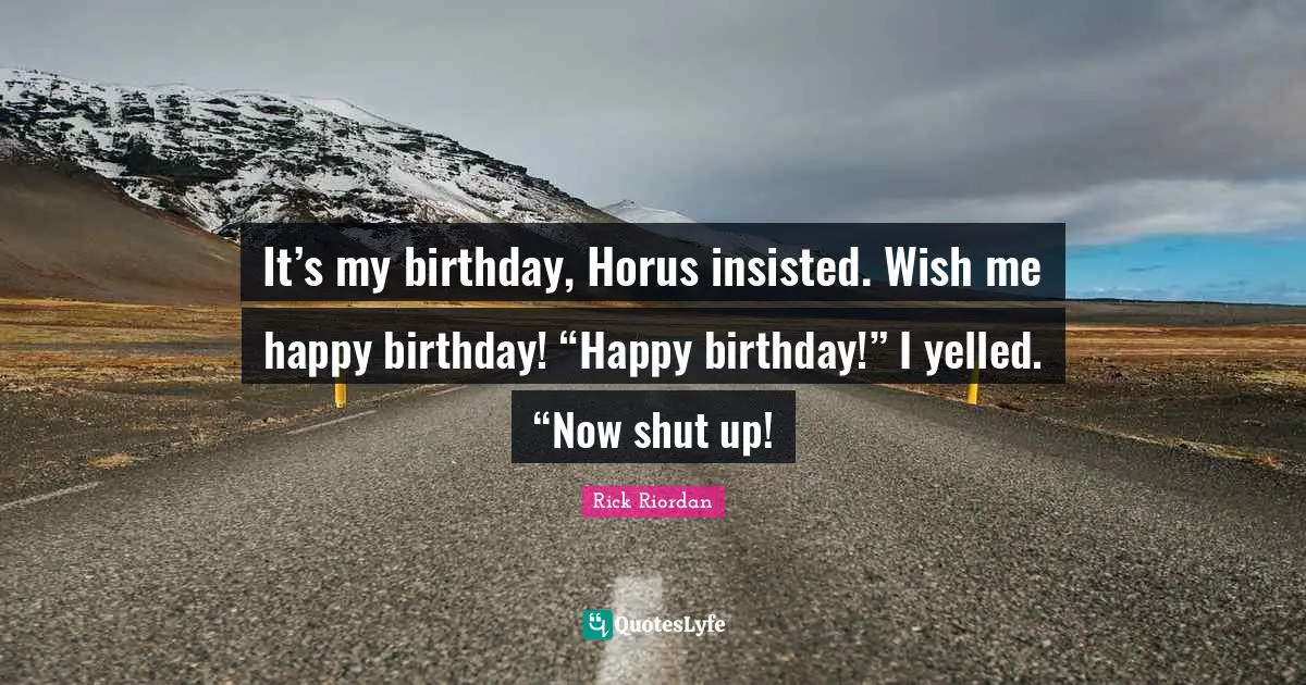 It’s my birthday, Horus insisted. Wish me happy birthday! “Happy birthday!” I yelled. “Now shut up!