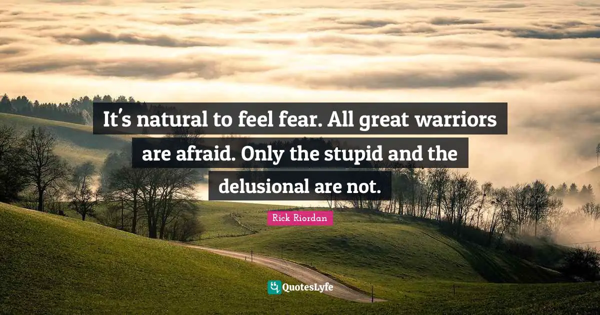 It's natural to feel fear. All great warriors are afraid. Only the stupid and the delusional are not.