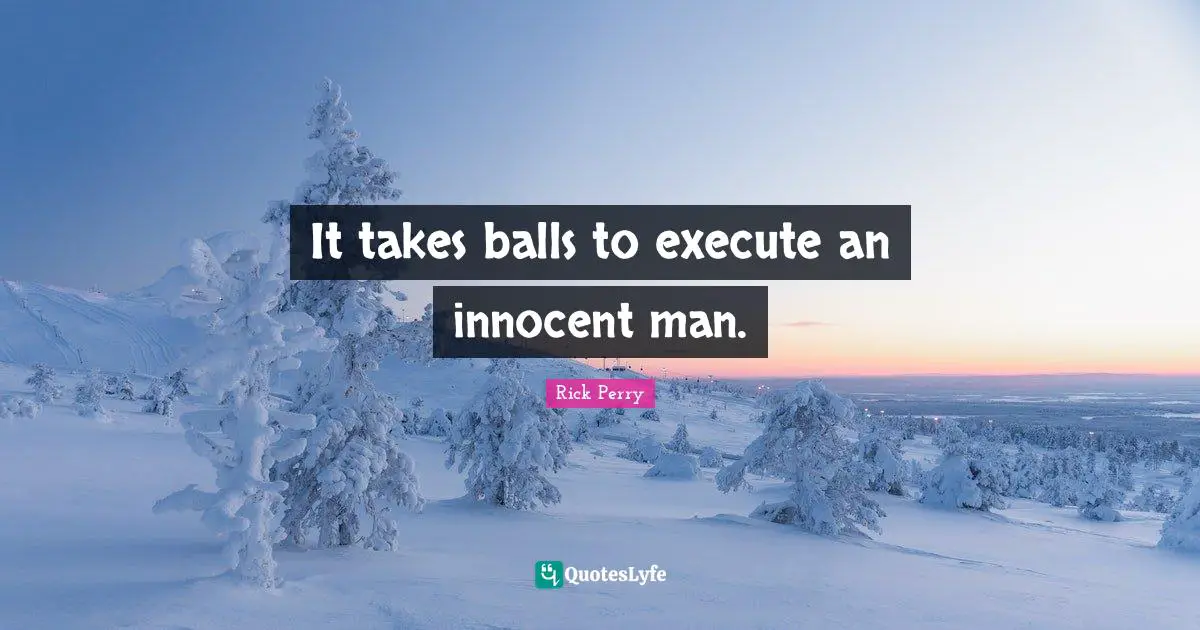 It takes balls to execute an innocent man.