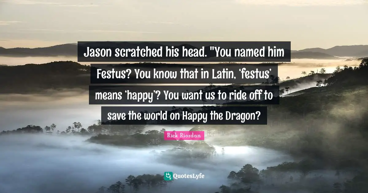 Jason scratched his head. "You named him Festus? You know that in Latin, ‘festus’ means ‘happy’? You want us to ride off to save the world on Happy the Dragon?