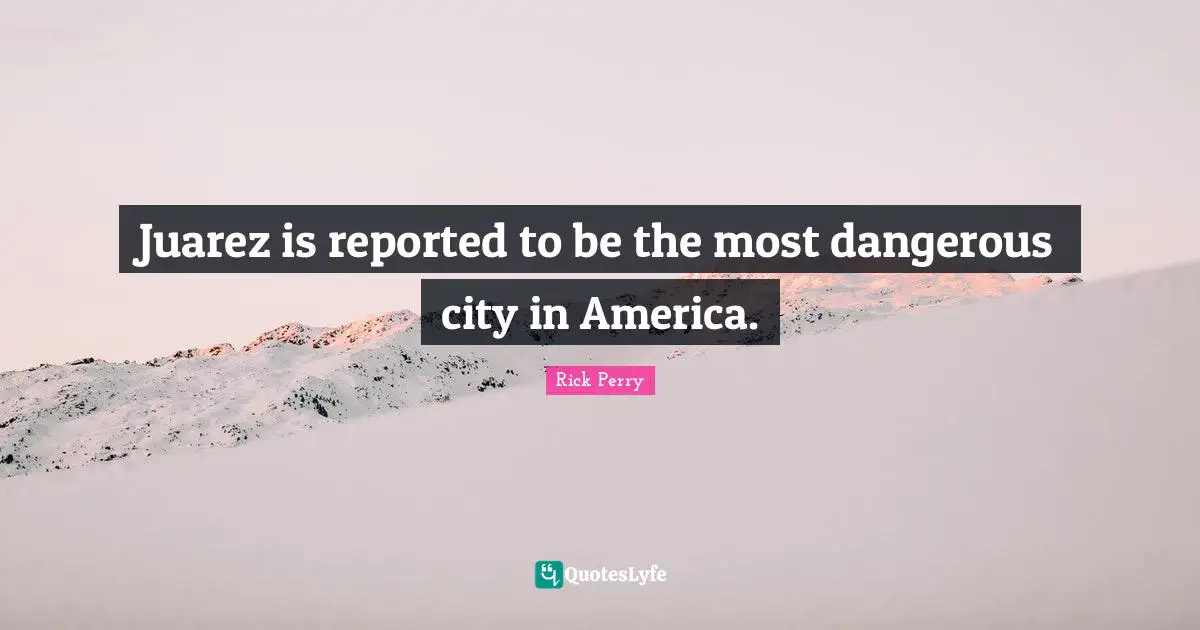 Juarez is reported to be the most dangerous city in America.