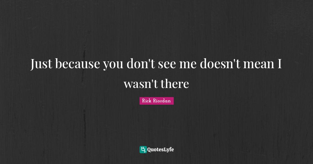 Just because you don't see me doesn't mean I wasn't there