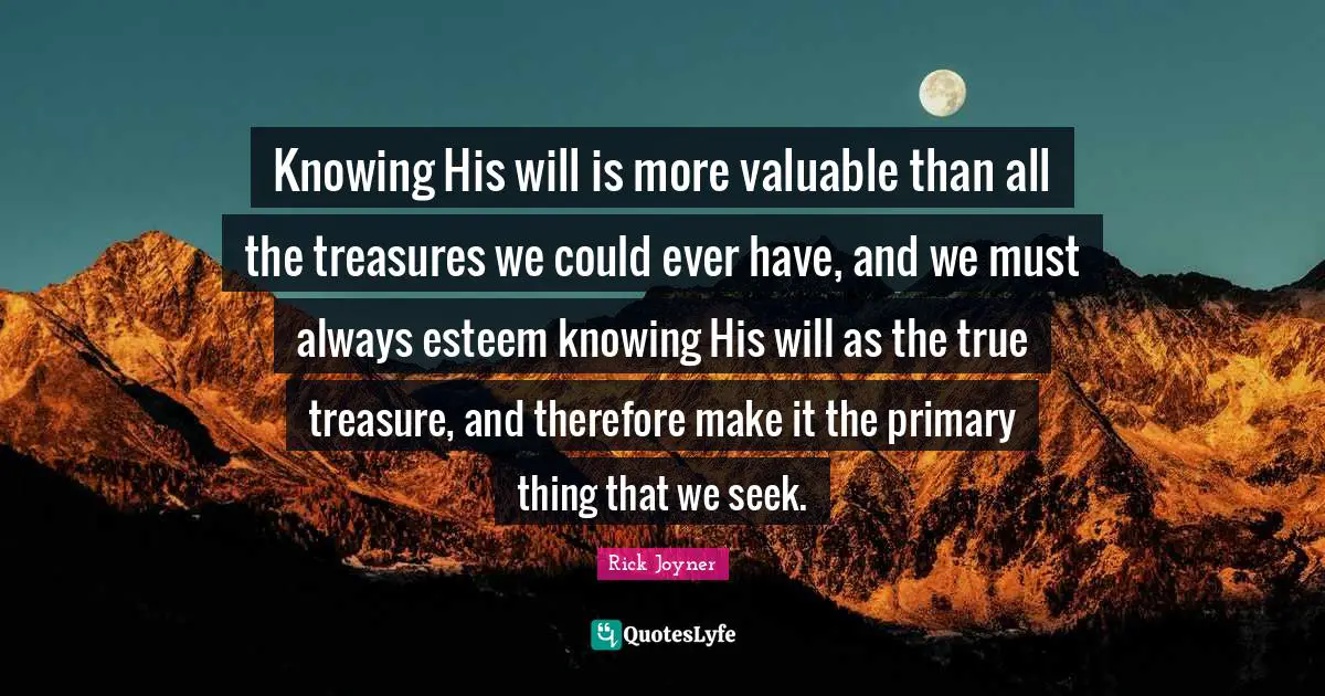 Rick Joyner Quotes: "Knowing His will is more valuable than all the treasures we could ever have, and we must always esteem knowing His will as the true treasure, and therefore make it the primary thing that we seek."