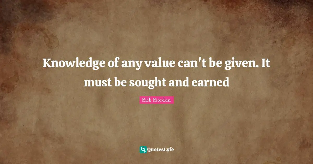 Knowledge of any value can't be given. It must be sought and earned