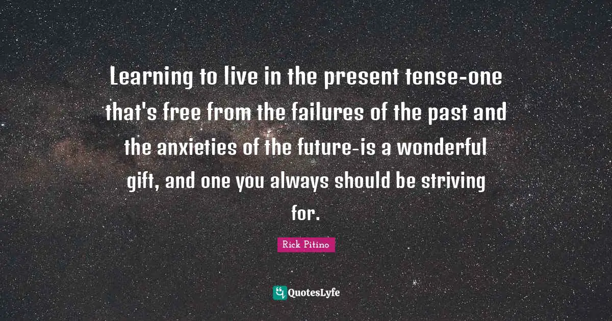 Rick Pitino Quotes: "Learning to live in the present tense-one that's free from the failures of the past and the anxieties of the future-is a wonderful gift, and one you always should be striving for."