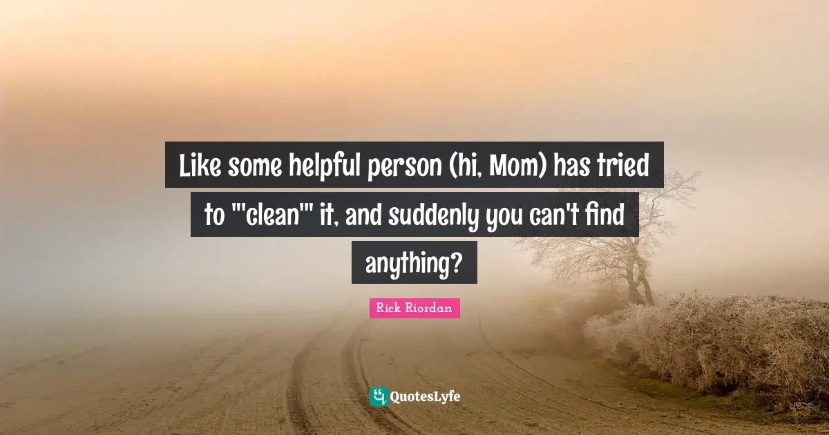Like some helpful person (hi, Mom) has tried to "'clean'" it, and suddenly you can't find anything?