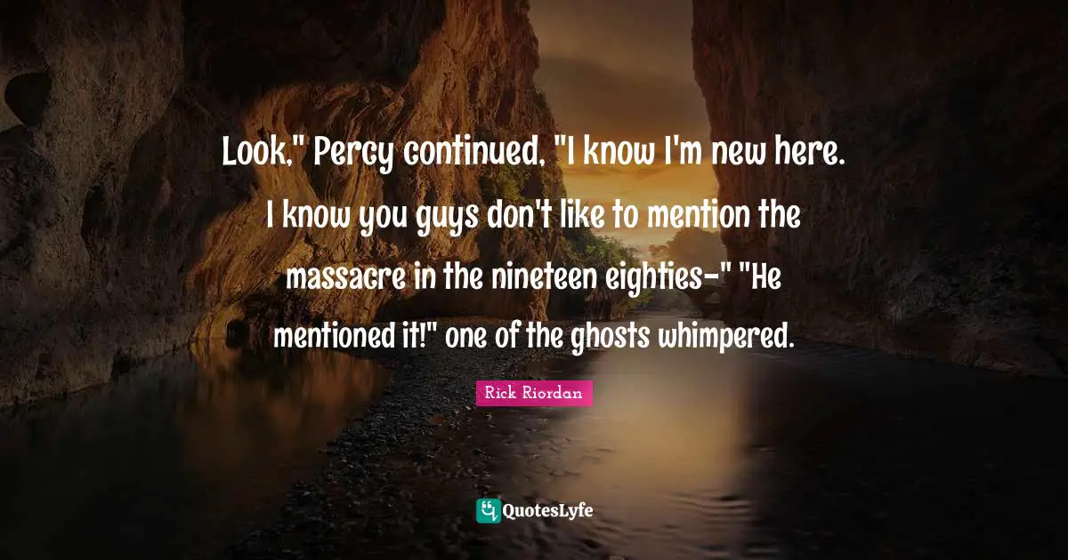 Look," Percy continued, "I know I'm new here. I know you guys don't like to mention the massacre in the nineteen eighties-" "He mentioned it!" one of the ghosts whimpered.