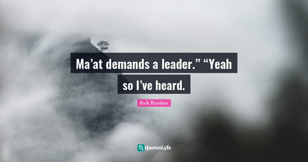 Ma’at demands a leader.” “Yeah so I’ve heard.