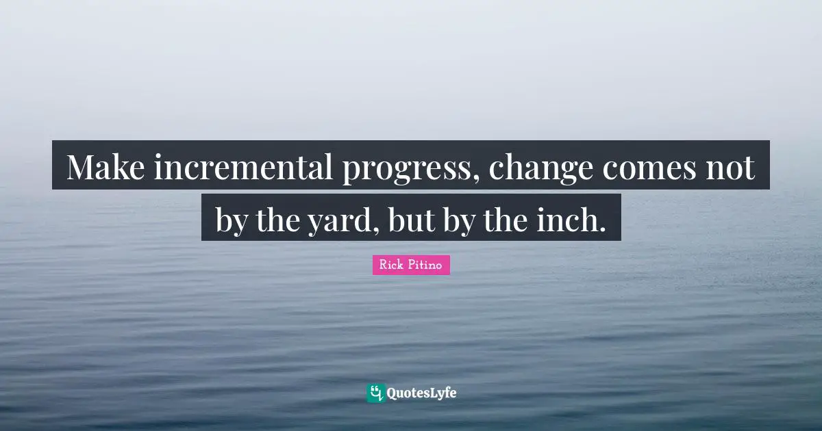 Rick Pitino Quotes: "Make incremental progress, change comes not by the yard, but by the inch."